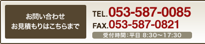 お問い合わせ・お見積もりはこちらまで　TEL：053-587-0085 FAX：053-587-0821　受付時間：平日9：00～18：00